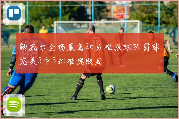 鲍威尔全场最高26分难救球队罚球完美5中5却难挽败局