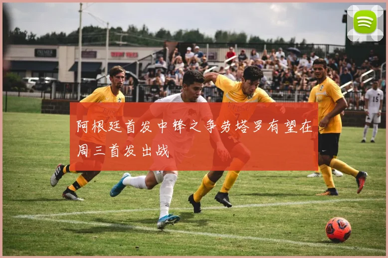 阿根廷首发中锋之争劳塔罗有望在周三首发出战