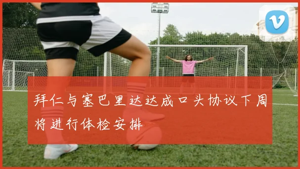 拜仁与塞巴里达达成口头协议下周将进行体检安排