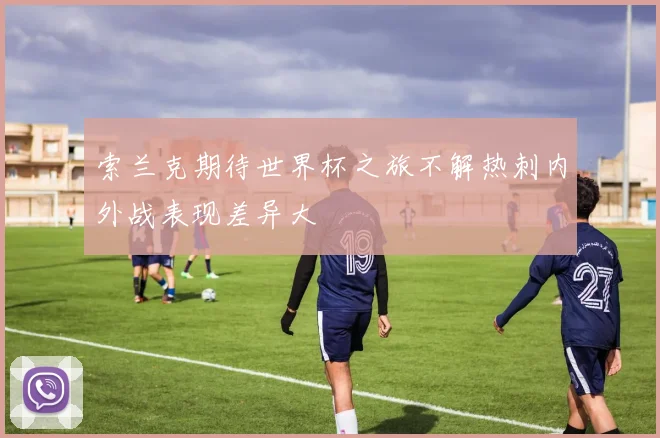 索兰克期待世界杯之旅不解热刺内外战表现差异大