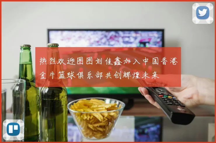 热烈欢迎图图刘佳鑫加入中国香港金牛篮球俱乐部共创辉煌未来