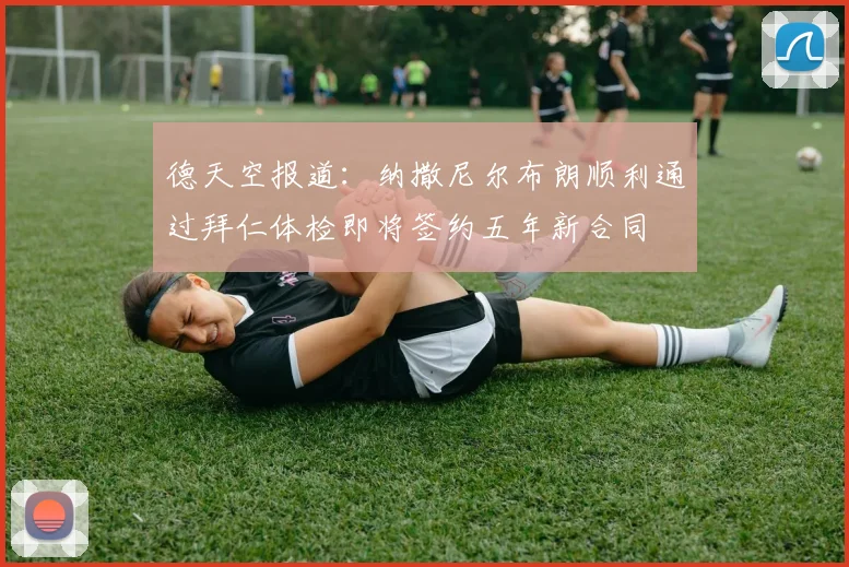 德天空报道：纳撒尼尔布朗顺利通过拜仁体检即将签约五年新合同
