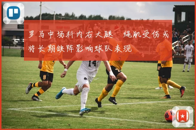 罗马中场科内右大腿腘绳肌受伤或将长期缺阵影响球队表现