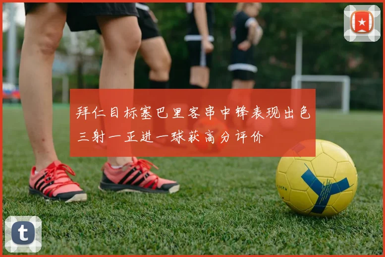 拜仁目标塞巴里客串中锋表现出色三射一正进一球获高分评价