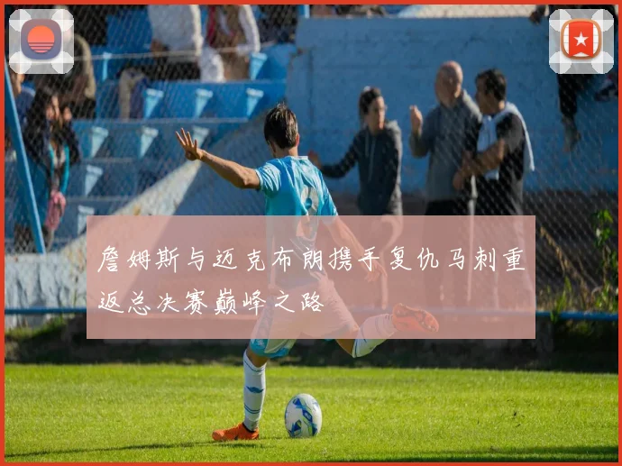 詹姆斯与迈克布朗携手复仇马刺重返总决赛巅峰之路