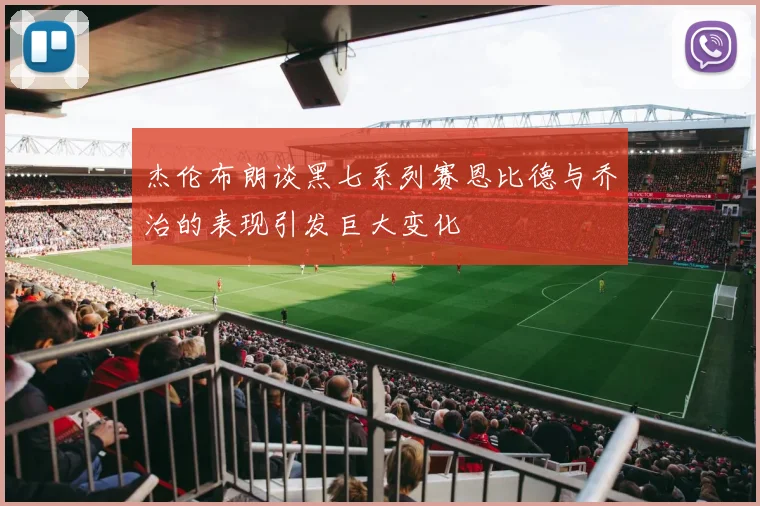 杰伦布朗谈黑七系列赛恩比德与乔治的表现引发巨大变化
