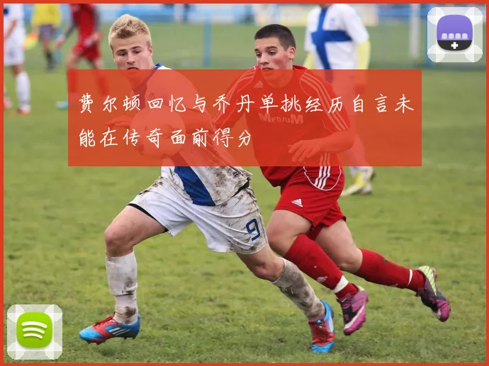费尔顿回忆与乔丹单挑经历自言未能在传奇面前得分