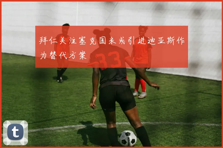 拜仁关注塞克国米或引进迪亚斯作为替代方案