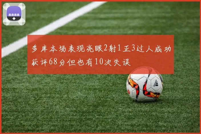 多库本场表现亮眼2射1正3过人成功获评68分但也有10次失误