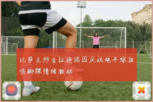 比萨主帅吉拉迪诺因庆祝绝平球扭伤脚踝情绪激动