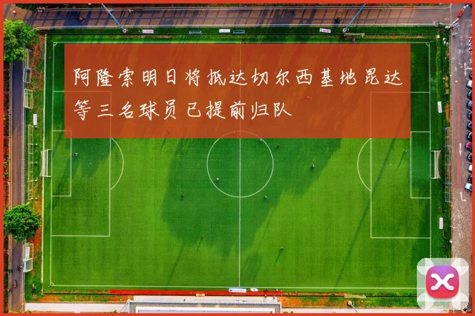 阿隆索明日将抵达切尔西基地昆达等三名球员已提前归队