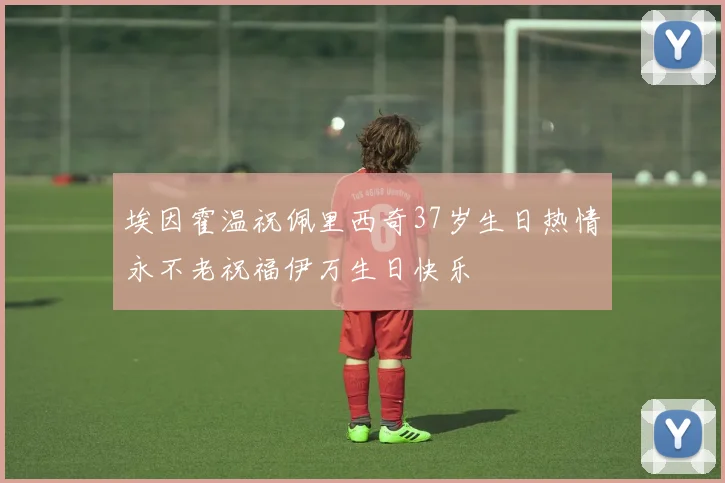 埃因霍温祝佩里西奇37岁生日热情永不老祝福伊万生日快乐