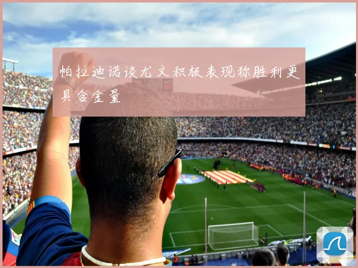 帕拉迪诺谈尤文积极表现称胜利更具含金量
