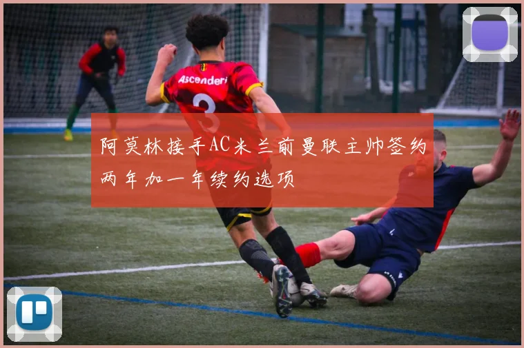 阿莫林接手AC米兰前曼联主帅签约两年加一年续约选项