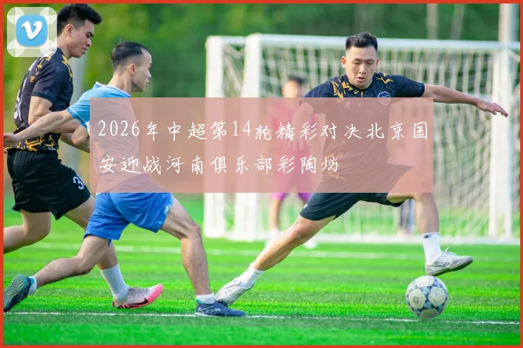 2026年中超第14轮精彩对决北京国安迎战河南俱乐部彩陶坊