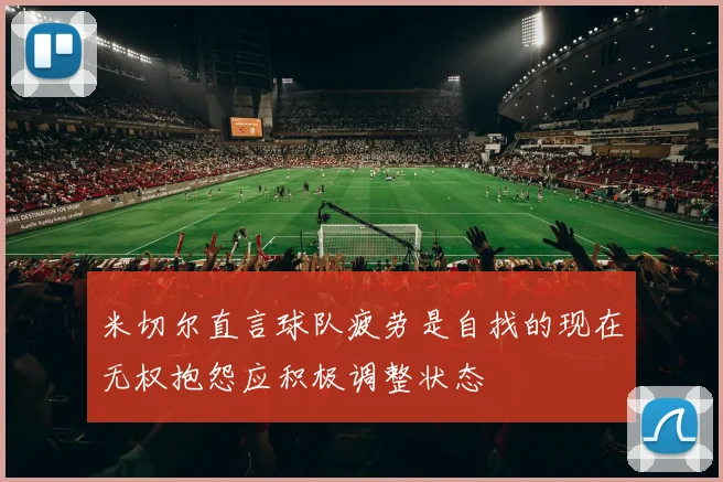 米切尔直言球队疲劳是自找的现在无权抱怨应积极调整状态
