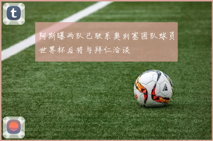 阿斯曝两队已联系奥利塞团队球员世界杯后将与拜仁洽谈