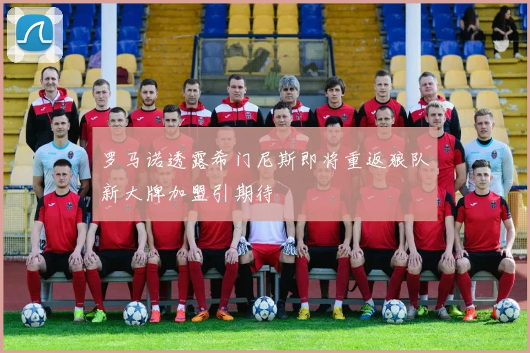 罗马诺透露希门尼斯即将重返狼队新大牌加盟引期待