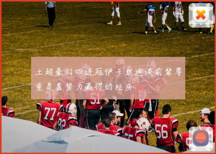 土超豪门四连冠伊卡尔迪谈前辈尊重是靠努力赢得的经历