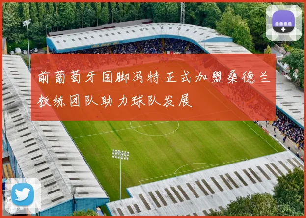 前葡萄牙国脚冯特正式加盟桑德兰教练团队助力球队发展