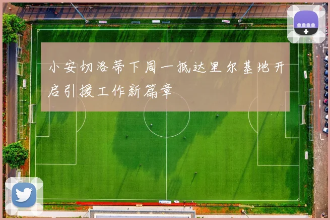 小安切洛蒂下周一抵达里尔基地开启引援工作新篇章