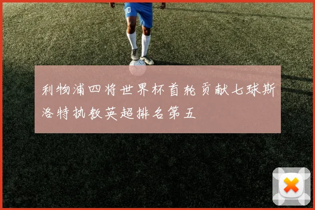 利物浦四将世界杯首轮贡献七球斯洛特执教英超排名第五