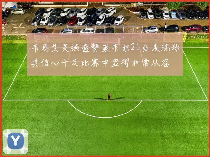 韦恩艾灵顿盛赞康韦尔21分表现称其信心十足比赛中显得非常从容